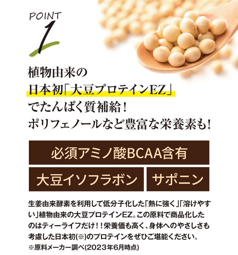 POINT1：植物由来の日本初「大豆プロテインEZ」でたんぱく質補給！ポリフェノールなど豊富な栄養素も！必須アミノ酸BCAA含有・大豆イソフラボン・サポニン