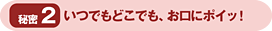 秘密2 いつでもどこでも、お口にポイッ!