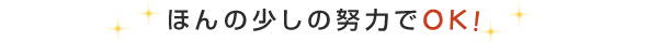 ほんの少しの努力でOK!