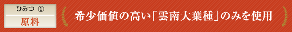 ひみつ(1)原料 希少価値の高い「雲南大葉種」のみを使用