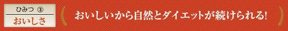 ひみつ(3)おいしさ おいしいから自然とダイエットが続けられる