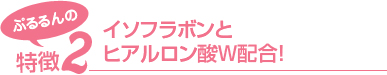 ぷるるんの特徴2　イソフラボンとヒアルロン酸W配合!