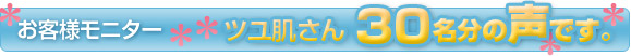 お客様モニター ツユ肌さん30名分の声です。