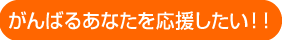 がんばるあなたを応援したい!!