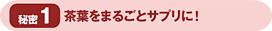 秘密1 茶葉をまるごとサプリに!