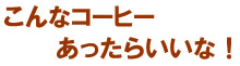 こんなコーヒーあったらいいな!