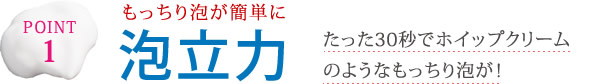POINT1 もっちり泡が簡単に泡立力 たった30秒でホイップクリームのようなもっちり泡が!