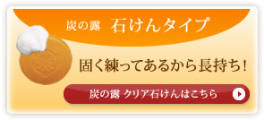 炭の露石けんタイプ 固く練ってあるから長持ち! 炭の露クリア石けんはこちら