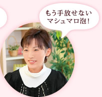 もう手放せないマシュマロ泡! 野田千華子さま(33才)