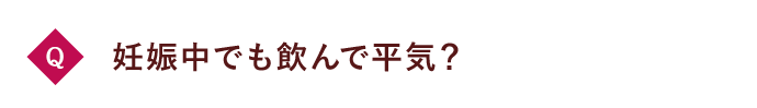 Q 妊娠中でも飲んで平気？