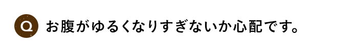 Q お腹がゆるくなりすぎないか心配です。