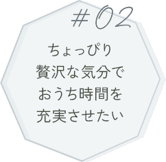 #02 ちょっぴり贅沢な気分でおうち時間を充実させたい