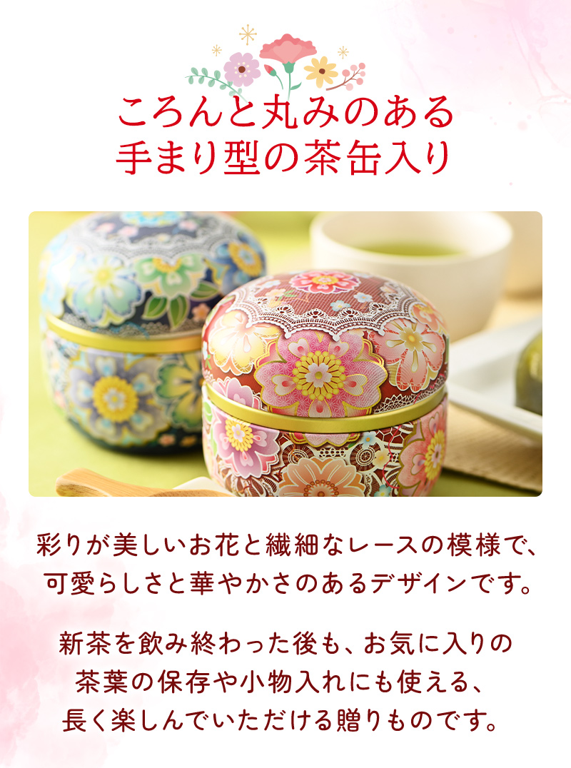 ころんと丸みのあある手まり型の茶缶入り 彩りが美しいお花と繊細なレースの模様で、可愛らしさと華やかさのあるデザインです。新茶を飲み終わった後も、お気に入りの茶葉の保存や小物入れにも使える、長く楽しんでいただける贈りものです。
