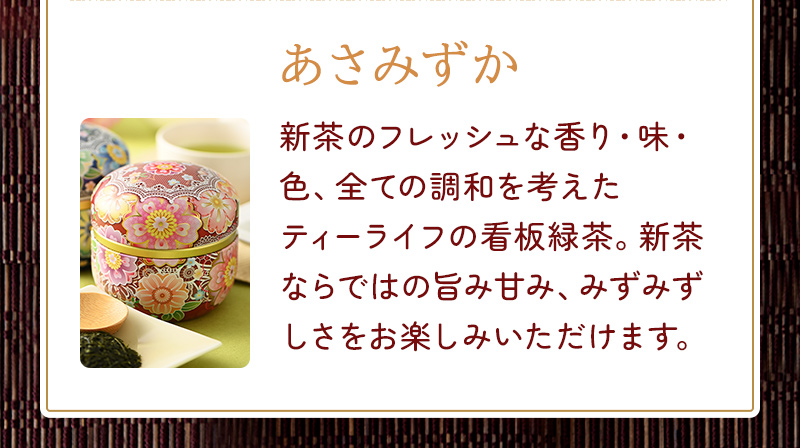 あさみずか 新茶のフレッシュな香り・味・色、全ての調和を考えたティーライフの看板緑茶。新茶ならではの旨み甘み、みずみずしさをお楽しみいただけます。