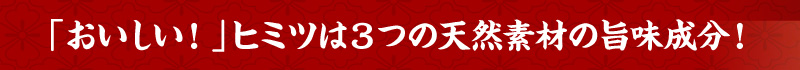 「おいしい!」ヒミツは3つの天然素材の旨味成分!