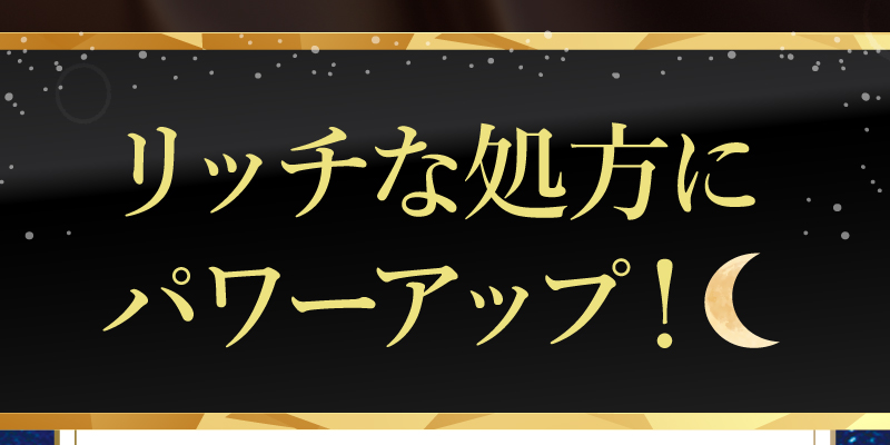 リッチな処方にパワーアップ！
