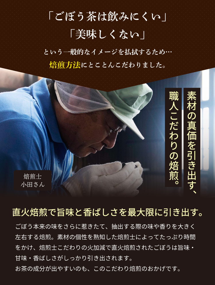 「ごぼう茶は飲みにくい」「美味しくない」という一般的なイメージを払拭するため…焙煎方法にとことんこだわりました。