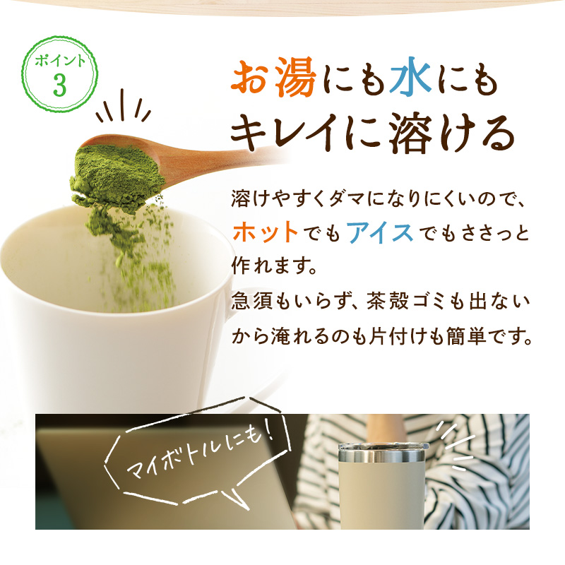 お湯にも水にもキレイに溶ける 溶けやすくダマになりにくいので、ホットでもアイスでもささっと作れます。急須もいらず、茶殻ゴミも出ないから淹れるのも片付けも簡単です。 マイボトルにも!