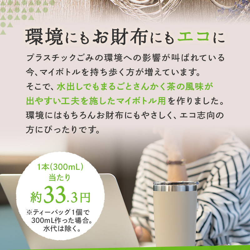 環境にもお財布にもエコに プラスチックごみの環境への影響が叫ばれている今、マイボトルを持ち歩く方が増えています。そこで、水出しでもまるごとさんかく茶の風味が出やすい工夫を施したマイボトル用を作りました。環境にはもちろんお財布にもやさしく、エコ志向の方にぴったりです。 1本(300mmL)当たり約33.3円 ※ティーバッグ1個で 300mL作った場合。 水代は除く。