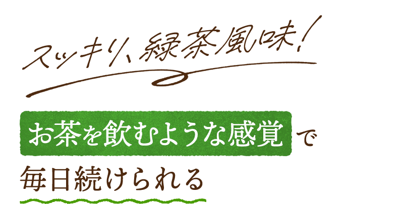 スッキリ、緑茶風味！お茶を飲むような感覚で毎日続けられる