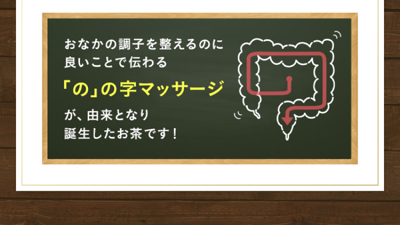 おなかの調子を整えるのに良いことで伝わる「の」の字マッサージが、由来となり誕生したお茶です！