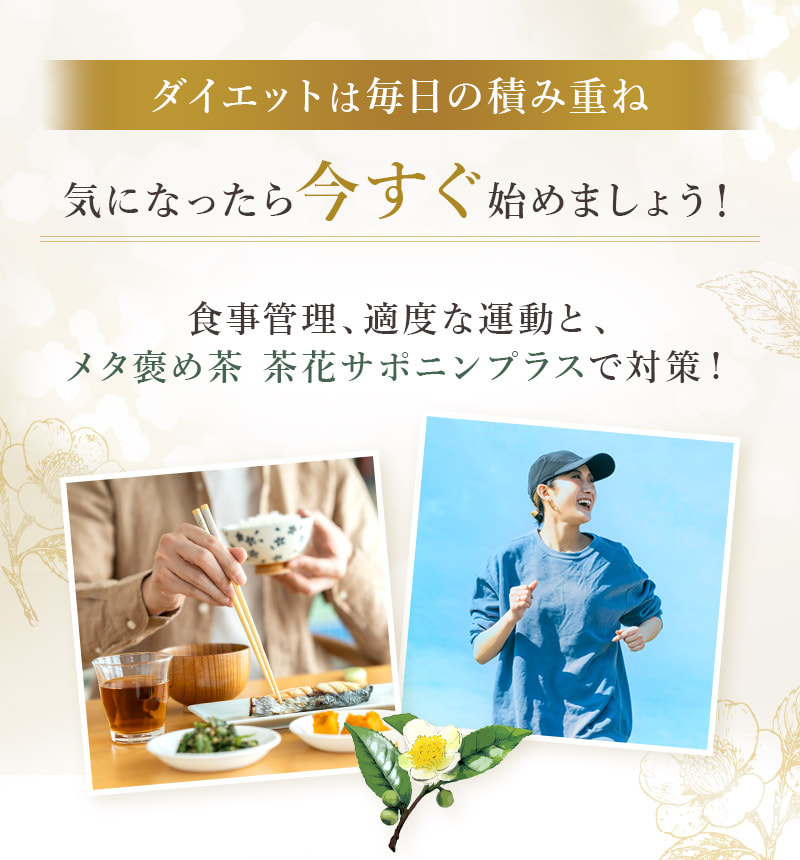 ダイエットは毎日の積み重ね 気になったら今すぐ始めましょう！ 食事管理、適度な運動と、メタ褒め茶 茶花サポニンプラスで対策！