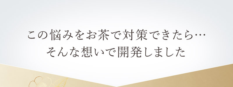 この悩みをお茶で対策できたら…そんな想いで開発しました