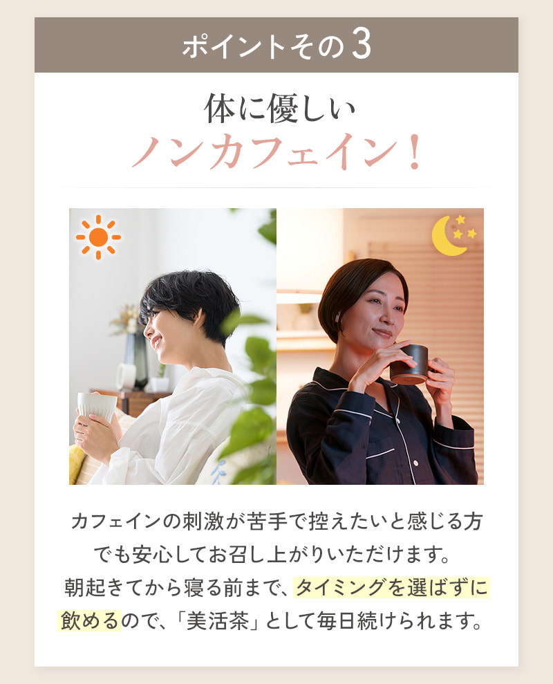 体にやさしいノンカフェインなので、就寝前などタイミングを問わずお飲みいただけます。