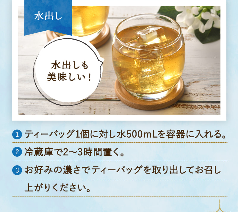 水出しの場合は、冷蔵庫で2~3時間おいてから、お好みの濃さでティーバッグを取り出してお召し上がりください。