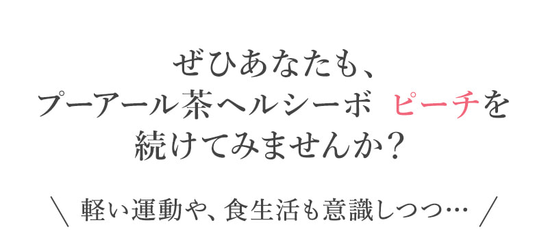 ぜひあなたも、プーアール茶ヘルシーボ ピーチを続けてみませんか？軽い運動や、食生活も意識しつつ…