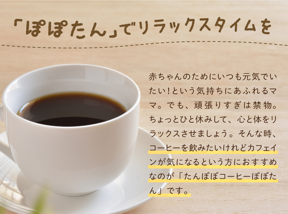 「ぽぽたん」でリラックスタイムを　赤ちゃんのためにいつも元気でいたい！という気持ちにあふれるママ。でも、頑張りすぎは禁物。ちょっとひと休みして、心と体をリラックスさせましょう。そんな時、コーヒーを飲みたいけれどカフェインが気になるという方におすすめなのが「たんぽぽコーヒー　ぽぽたん」です。