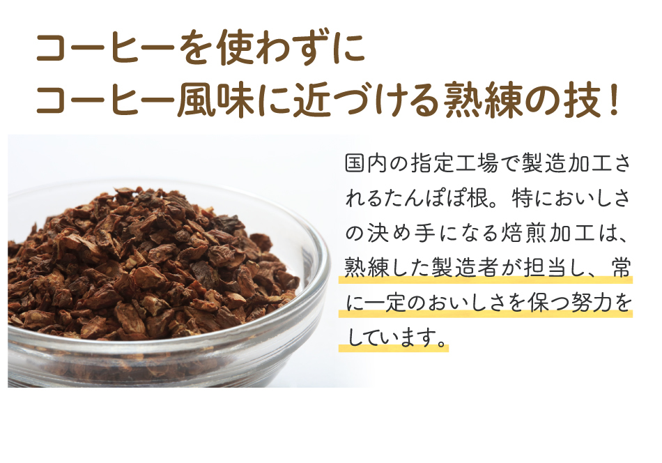 【コーヒーを使わずにコーヒー風味に近づける熟練の技！】国内の指定工場で製造加工されるたんぽぽ根。特においしさの決め手になる焙煎加工は、熟練した製造者が担当し、常に一定のおいしさを保つ努力をしています。