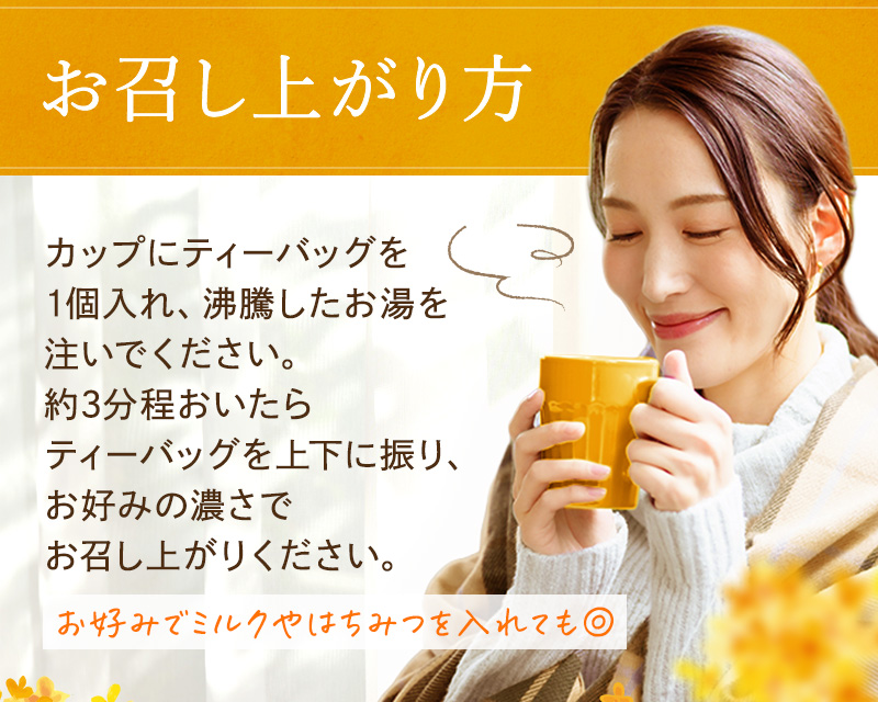 お召し上がり方　カップにティーバッグを1個入れ、沸騰したお湯を注いでください。約3分程おいたらティーバッグを上下に振り、お好みの濃さでお召し上がりください。お好みでミルクやはちみつを入れても◎