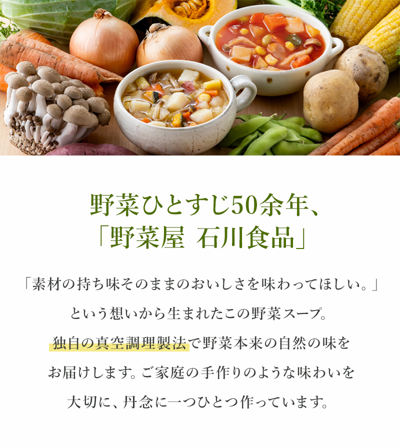野菜ひとすじ50余年の「野菜屋　石川食品」が、独自の真空調理製法で作った野菜スープです。