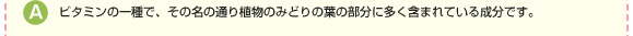 ビタミンの一種で、その名の通り植物のみどりの葉の部分に多く含まれている成分です。