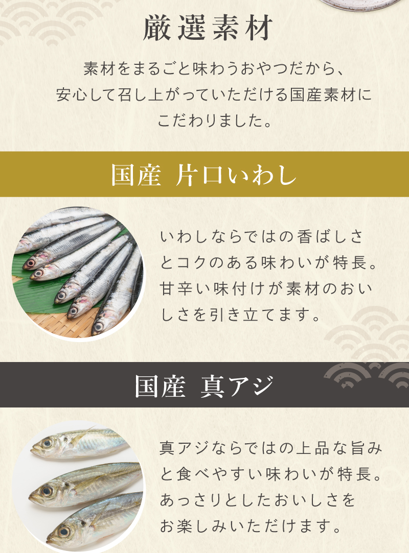 厳選素材　・香ばしさとコクのある味わいが特長の「国産片口いわし」。上品な旨みと食べやすい味わいが特長の「国産真アジ」。