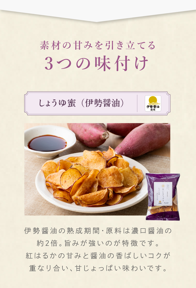「素材の甘味を引き立てる3つの味付け」①しょうゆ蜜（伊勢醤油）熟成期間・原料ともにこだわった伊勢醤油の豊かな旨みが特長。紅はるかの甘みと香ばしいコクが重なり合う、甘じょっぱい味わいです。
