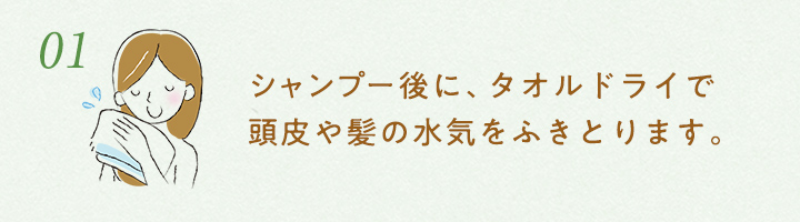 1.シャンプー後に、タオルドライで頭皮や髪の水気をふきとります。