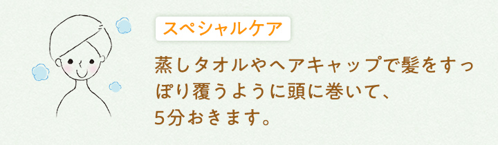スペシャルケア：蒸しタオルやヘアキャップで髪をすっぽり覆うように頭に巻いて、5分おきます。