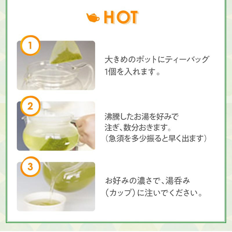 ホット 1.ポットにティーバッグを入れる 2.沸騰したお湯を注ぎ、数分おく 3.お好みの濃さで湯飲みに注ぐ
