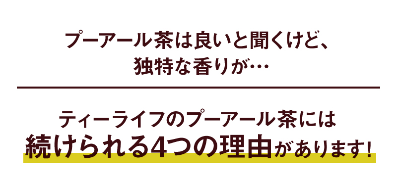 ティーライフのプーアール茶には
    続けられる4つの理由があります！