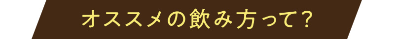 オススメの飲み方って？