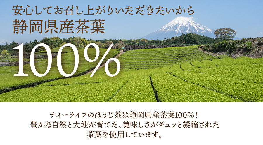 安心してお召し上がりいただきたいから、ティーライフのほうじ茶は静岡県産茶葉100％！豊かな自然と大地が育てた、美味しさがギュッと凝縮された茶葉を使用しています。