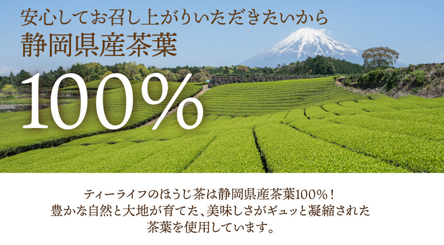 安心してお召し上がりいただきたいから、ティーライフのほうじ茶は静岡県産茶葉100%!豊かな自然と大地が育てた、美味しさがギュッと凝縮された茶葉を使用しています。