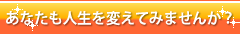 あなたも人生を変えてみませんか?