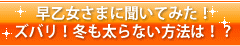 早乙女さまに聞いてみた!ズバリ!冬も太らない方法は!?