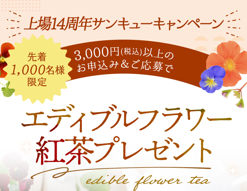 上場14周年サンキューキャンペーン【先着1,000名様限定】3,000円(税込)以上お申込み&ご応募で「エディブルフラワー紅茶」プレゼント