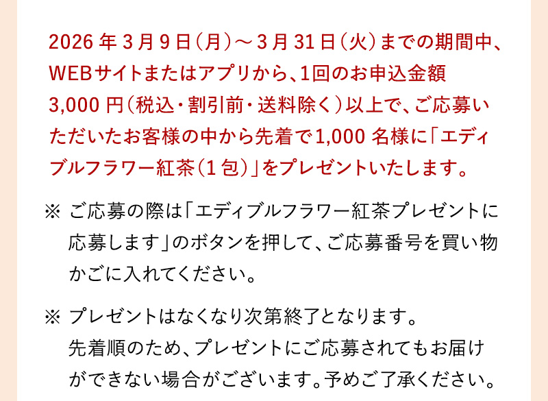 3月9日(月)～3月31日(火)までの期間中、WEBサイトまたはアプリから、1回のお申込み金額3,000円以上(税込・割引前・送料除く)以上でご応募可能です。その他詳細もご確認ください。