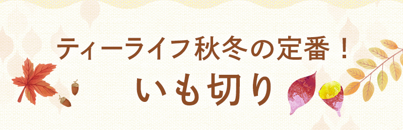 ティーライフ秋冬の定番！いも切り