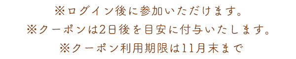 ※ログイン後に参加いただけます。※クーポンは2日後を目安に付与いたします。※クーポン利用期限は11月末まで